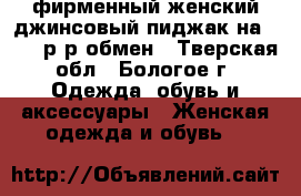 фирменный женский джинсовый пиджак на 46-48 р-р,обмен - Тверская обл., Бологое г. Одежда, обувь и аксессуары » Женская одежда и обувь   